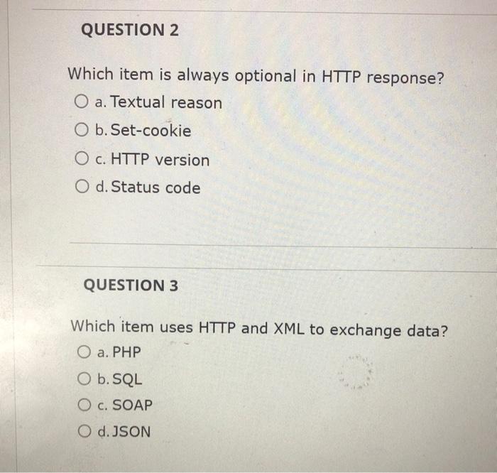 Which item is always optional in HTTP response?
a. Textual reason
b. Set-cookie
c. HTTP version
d. Status code
QUESTION 3
Whi