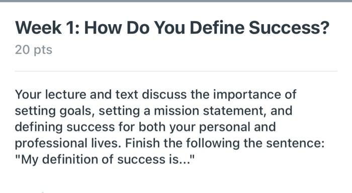 Week 1: How Do You Define Success? 20 pts Your lecture and text discuss the importance of setting goals, setting a mission st