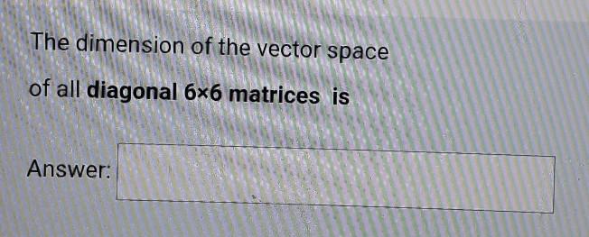 Solved The dimension of the vector space of all diagonal 6x6 | Chegg.com