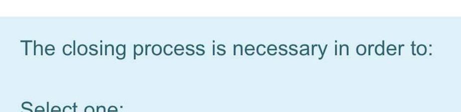 The closing process is necessary in order to: Select | Chegg.com