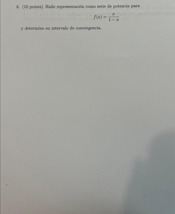 6. (10 points) Halle representación como serie de potencia para \[ f(x)=\frac{x}{1-x} \] y determine su intervalo de converge