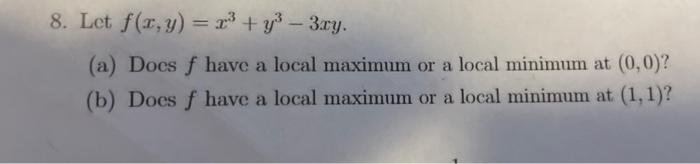 8. Let f(x, y) = x³ + y³ - 3xy.
(a) Does f have a local maximum or a local minimum at (0,0)?
(b) Does f have a local maximum 