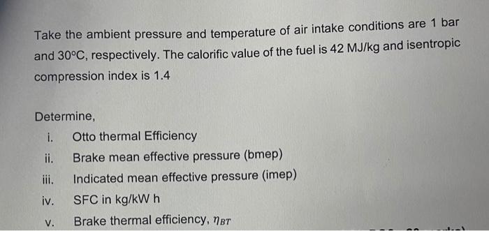 Take the ambient pressure and temperature of air intake conditions are \( 1 \mathrm{bar} \) and \( 30^{\circ} \mathrm{C} \),