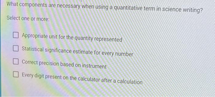 What components are necessary when using a quantitative term in science writing?
Select one or more:
Appropriate unit for the