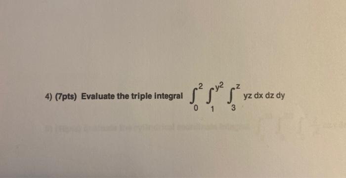 4) (7pts) Evaluate the triple integral \( \int_{0}^{2} \int_{1}^{y^{2}} \int_{3}^{z} y z d x d z d y \)