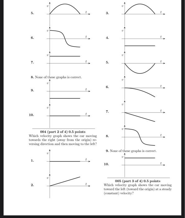 \( 5 . \)
\( 3 . \)
\( 6 . \)
4.
\( 7 . \)
5.
8. None of these graphs is correct.
6.
\( 7 . \)
004 (part 2 of 4 ) \( 0.5 \) p