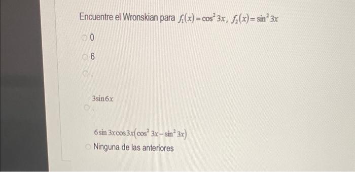 Encuentre el Wronskian para \( f_{1}(x)=\cos ^{2} 3 x, f_{2}(x)=\sin ^{2} 3 x \) 0 6 \( 3 \sin 6 x \) \( 6 \sin 3 x \cos 3 x\