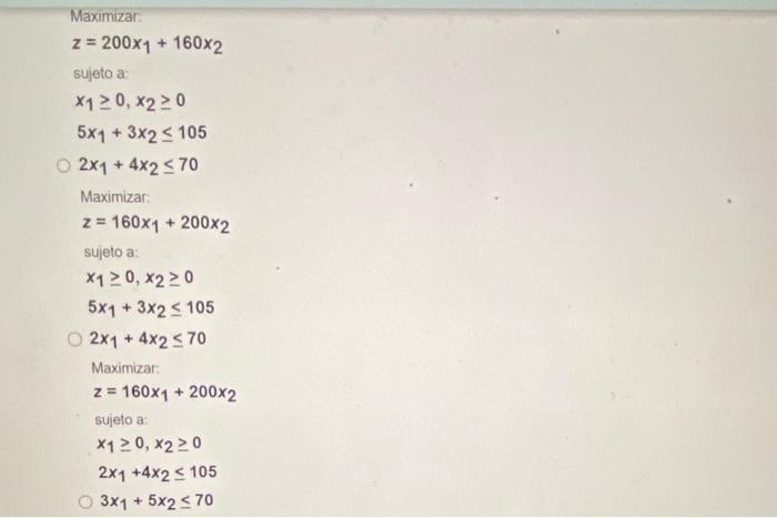 Maximizar: \[ z=200 x_{1}+160 x_{2} \] sujeto a: \[ \begin{array}{l} x_{1} \geq 0, x_{2} \geq 0 \\ 5 x_{1}+3 x_{2} \leq 105 \