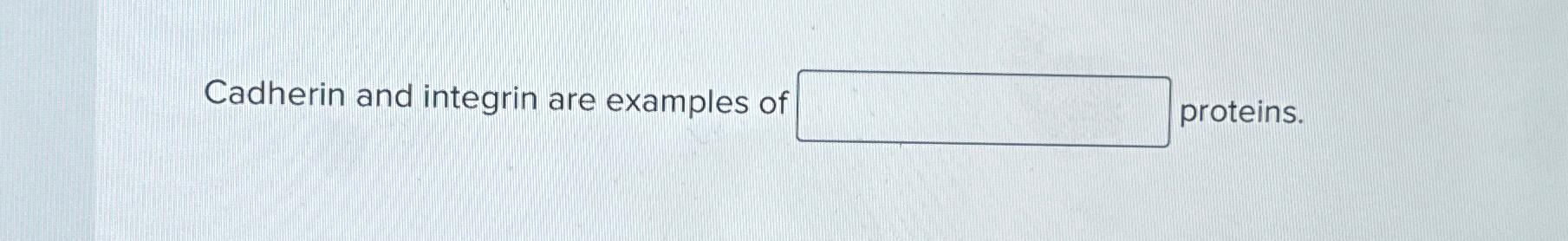 Solved Cadherin and integrin are examples of proteins. | Chegg.com