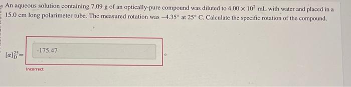 An aqueous solution containing \( 7.09 \mathrm{~g} \) of an optically-pure compound was diluted to \( 4.00 \times 10^{2} \mat