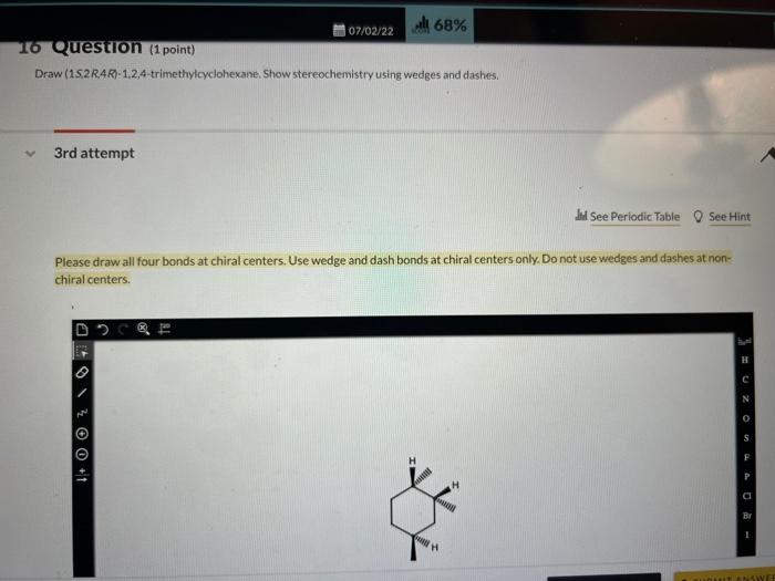 3rd attempt
07/02/22
16 Question (1 point)
Draw (152R4R)-1,2,4-trimethylcyclohexane. Show stereochemistry using wedges and da