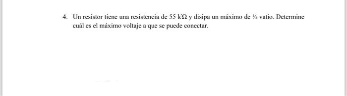 4. Un resistor tiene una resistencia de \( 55 \mathrm{k} \Omega \) y disipa un máximo de \( 1 / 2 \) vatio. Determine cuál es