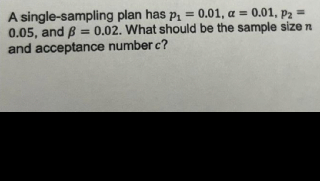 Solved A single-sampling plan has p1=0.01,α=0.01,p2=0.05 , | Chegg.com