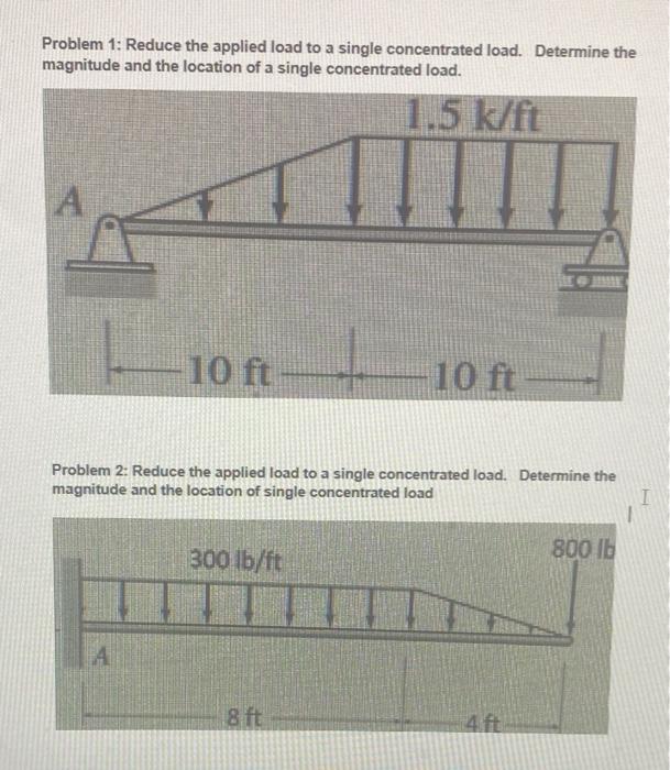 Problem 1: Reduce the applied load to a single concentrated load. Determine the magnitude and the location of a single concen