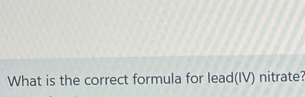 Solved What is the correct formula for lead(IV) ﻿nitrate? | Chegg.com