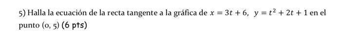 5) Halla la ecuación de la recta tangente a la gráfica de x = 3t +6, y = t2 + 2t + 1 en el punto (0,5) (6 pts)