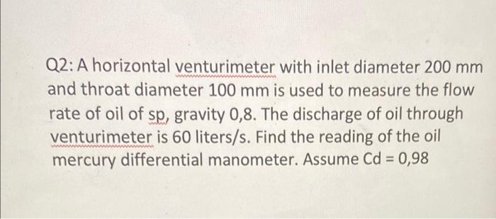 Q2: A horizontal venturimeter with inlet diameter \( 200 \mathrm{~mm} \) and throat diameter \( 100 \mathrm{~mm} \) is used t