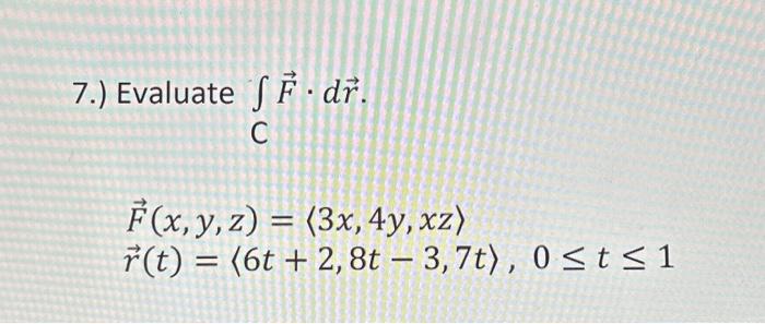 7.) Evaluate \( \int_{C} \vec{F} \cdot d \vec{r} \). \[ \begin{array}{l} \vec{F}(x, y, z)=\langle 3 x, 4 y, x z\rangle \\ \ve