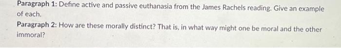 Paragraph 1: Define active and passive euthanasia from the James Rachels reading. Give an example
of each.
Paragraph 2: How a