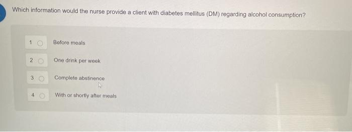 Which information would the nurse provide a client with diabetes mellitus (DM) regarding alcohol consumption? Before meals 2