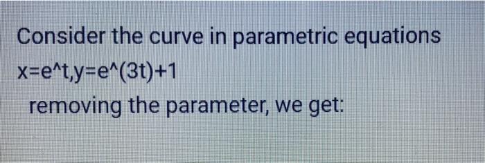 Consider the curve in parametric equations x=e^t,y=e^(3t)+1 removing the parameter, we get: