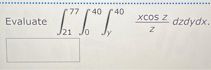 Evaluate \( \int_{21}^{77} \int_{0}^{40} \int_{y}^{40} \frac{x \cos z}{z} d z d y d x \)