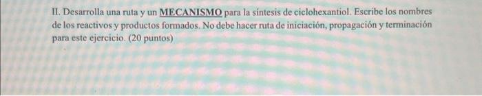 II. Desarrolla una ruta y un MECANISMO para la sintesis de ciclohexantiol. Escribe los nombres de los reactivos y productos f