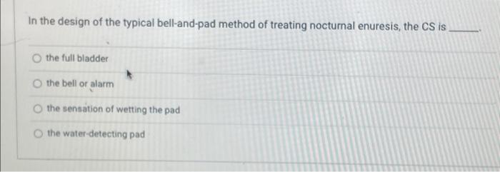 In the design of the typical bell-and-pad method of treating nocturnal enuresis, the CS is
the full bladder
the bell or alarm