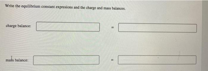 Write the equilibrium constant expresions and the charge and mass balances.
charge balance:
mass balance: \( = \)