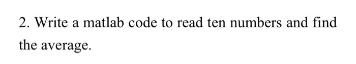 Solved 2. Write a matlab code to read ten numbers and find | Chegg.com