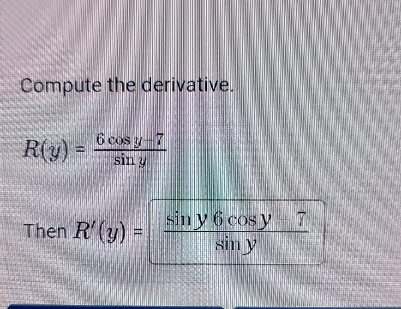 Compute the derivative. \[ R(y)=\frac{6 \cos y-7}{\sin y} \] Then \( R^{\prime}(y)=\frac{\sin y 6 \cos y-7}{\sin y} \)