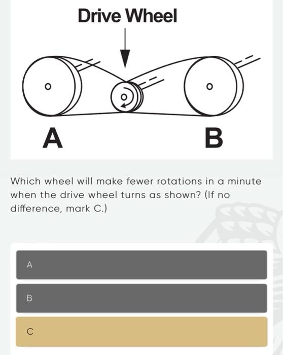 Which wheel will make fewer rotations in a minute when the drive wheel turns as shown? (If no difference, mark C.)