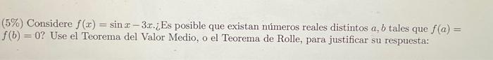 ( \( 5 \% \) ) Considere \( f(x)=\sin x-3 x \). . Es posible que existan números reales distintos \( a, b \) tales que \( f(a