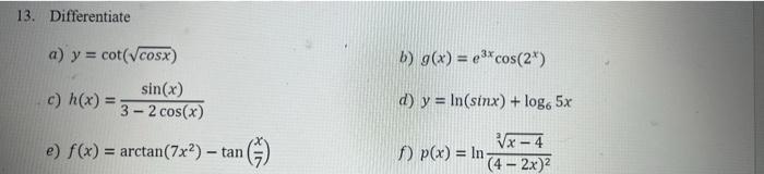 13. Differentiate a) \( y=\cot (\sqrt{\cos x}) \) b) \( g(x)=e^{3 x} \cos \left(2^{x}\right) \) c) \( h(x)=\frac{\sin (x)}{3-