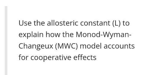 Use the allosteric constant (L) to
explain how the Monod-Wyman-
Changeux (MWC) model accounts
for cooperative effects
