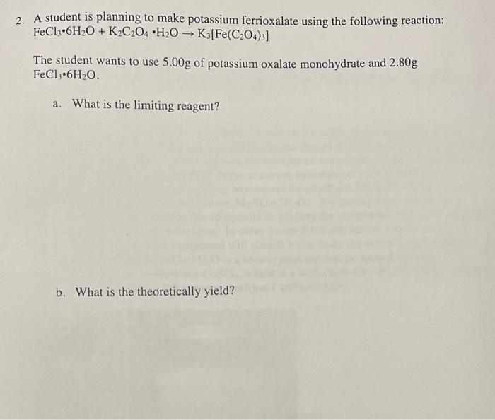 2. A student is planning to make potassium ferrioxalate using the following reaction:
FeCl3 6H2O + K2C2O4 H2O ? K3[Fe(C2O4)3]