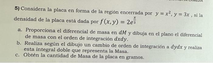 5) Considera la placa en forma de la región encerrada por \( y=x^{2}, y=3 x \), si la densidad de la placa está dada por \( f