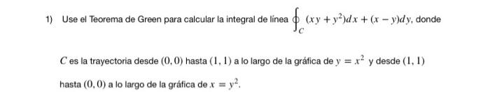 1) Use el Teorema de Green para calcular la integral de linea f (xy + y²)dx + (x − y)dy, donde C es la trayectoria desde (0,0