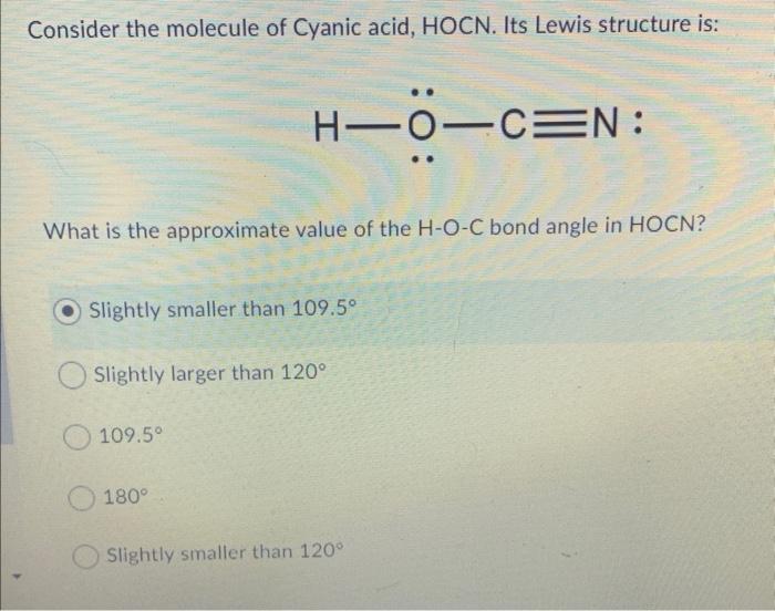 Consider the molecule of Cyanic acid, \( \mathrm{HOCN} \). Its Lewis structure is:
What is the approximate value of the H-O-C