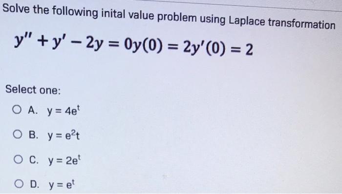 Solve the following inital value problem using Laplace transformation y + y – 2y = 0y(0) = 2y(0) = 2 Select one: O A. y =