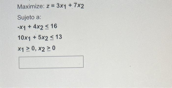 Maximize: \( z=3 x_{1}+7 x_{2} \) Sujeto a: \[ \begin{array}{l} -x_{1}+4 x_{2} \leq 16 \\ 10 x_{1}+5 x_{2} \leq 13 \\ x_{1} \