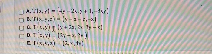 \( \begin{array}{l}T(x, y)=(4 y-2 x, y+1,-3 x y) \\ T(x, y, z)=(y-x-z,-x) \\ T(x, y)=(y+2 x, 2 x, 3 y-x) \\ T(x, y)=(2 y-x, 2