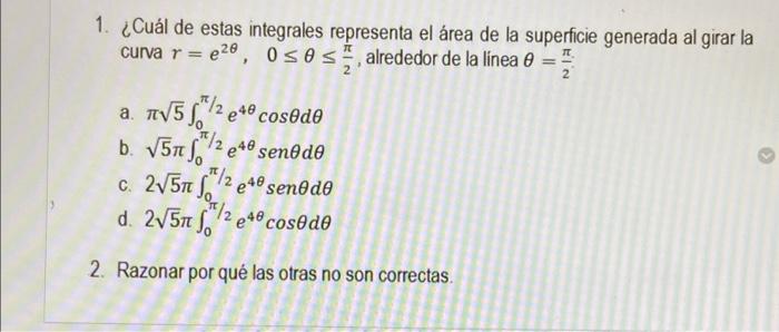 1. ¿Cuál de estas integrales representa el área de la superficie generada al girar la curva \( r=e^{2 \theta}, \quad 0 \leq \