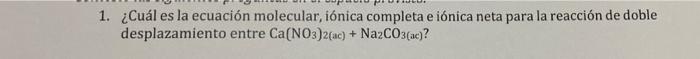 1. ¿Cuál es la ecuación molecular, iónica completa e iónica neta para la reacción de doble desplazamiento entre Ca(NO3)2(ac)