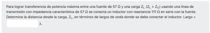 Para lograr transferencia de potencia máxima entre una fuente de 57 y una carga ZL (Z > Z) usando una linea de transmisión co