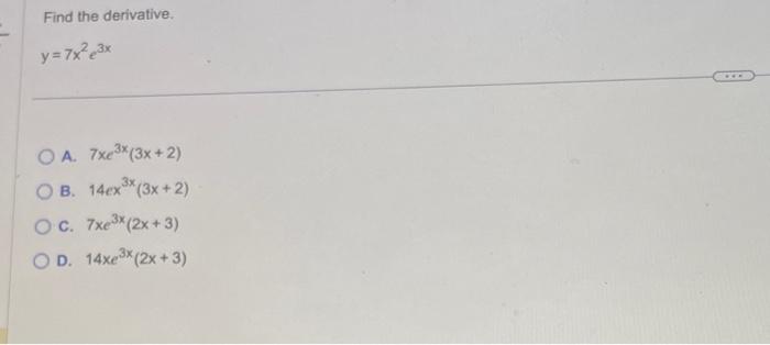 Find the derivative. \[ y=7 x^{2} e^{3 x} \] A. \( 7 x e^{3 x}(3 x+2) \) B. \( 14 e x^{3 x}(3 x+2) \) C. \( 7 x e^{3 x}(2 x+3