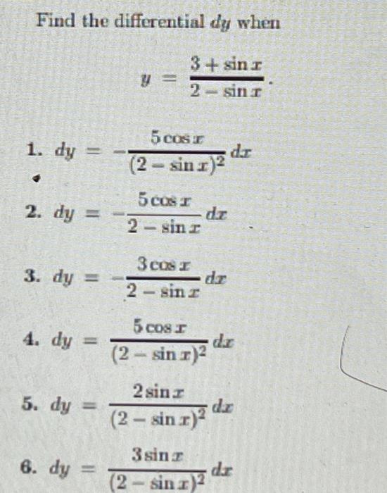 Find the differential dy when y = 3 + sin I 2 - sini 1. dy = 5 cosr (2 - sin 1) de 2. dy = 5 Cor de 2 – sinr 3. dy = 3 Cos I