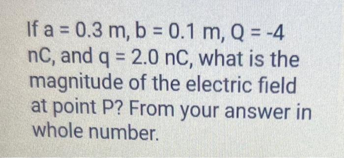 If \( a=0.3 \mathrm{~m}, \mathrm{~b}=0.1 \mathrm{~m}, \mathrm{Q}=-4 \) \( \mathrm{nC} \), and \( \mathrm{q}=2.0 \mathrm{nC} \