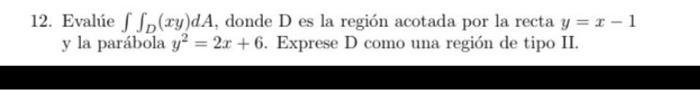 12. Evalúe \( \iint_{D}(x y) d A \), donde \( \mathrm{D} \) es la región acotada por la recta \( y=x-1 \) \( y \) la parábola