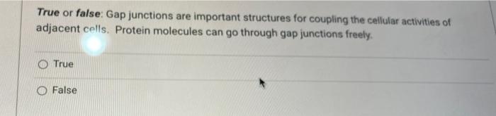 True or false: Gap junctions are important structures for coupling the cellular activities of adjacent cells. Protein molecul